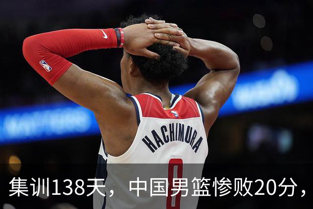集训138天，中国男篮惨败20分，郭士强坚持强调球队辛苦与努力